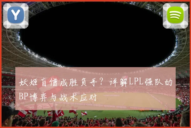 妖姬盲僧成胜负手?详解LPL强队的BP博弈与战术应对