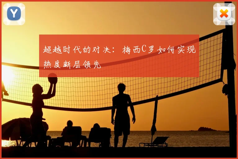 超越时代的对决:梅西C罗如何实现热度断层领先