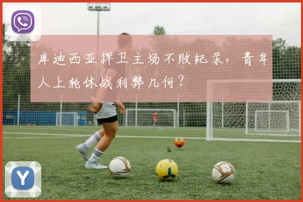 库迪西亚捍卫主场不败纪录,青年人上轮休战利弊几何?