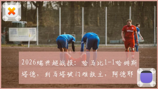 2026瑞典超战报:哈马比1-1哈姆斯塔德,利马塔破门难救主,阿德耶替补建功扳平比分