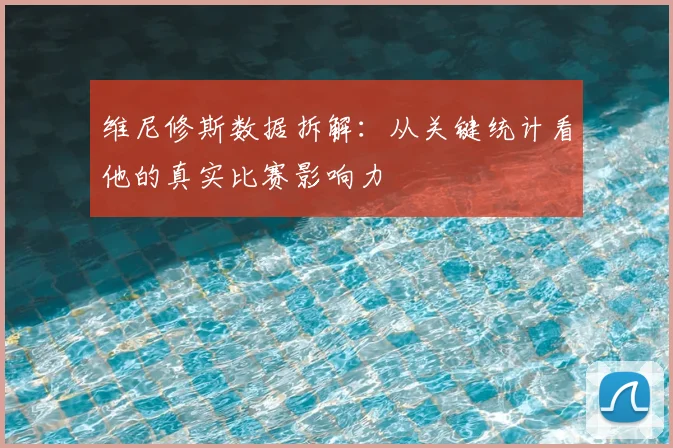 维尼修斯数据拆解：从关键统计看他的真实比赛影响力