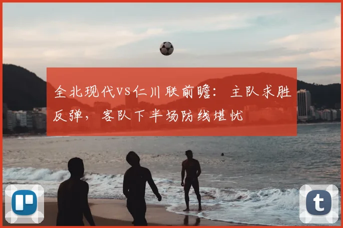 全北现代vs仁川联前瞻:主队求胜反弹,客队下半场防线堪忧