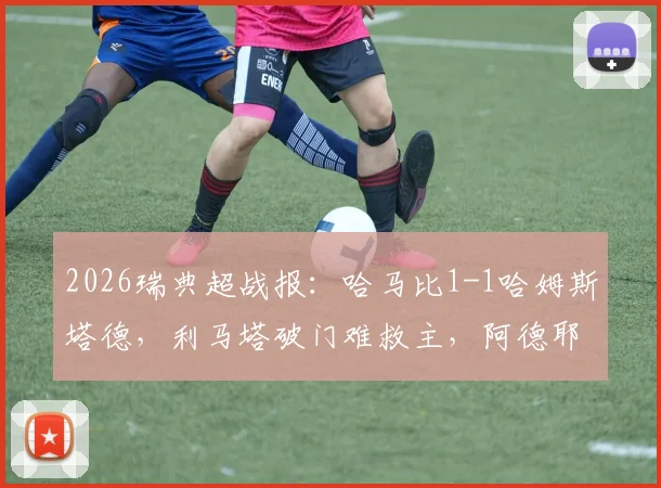 2026瑞典超战报:哈马比1-1哈姆斯塔德,利马塔破门难救主,阿德耶替补建功扳平比分
