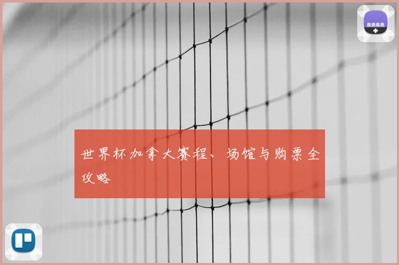 世界杯加拿大赛程、场馆与购票全攻略