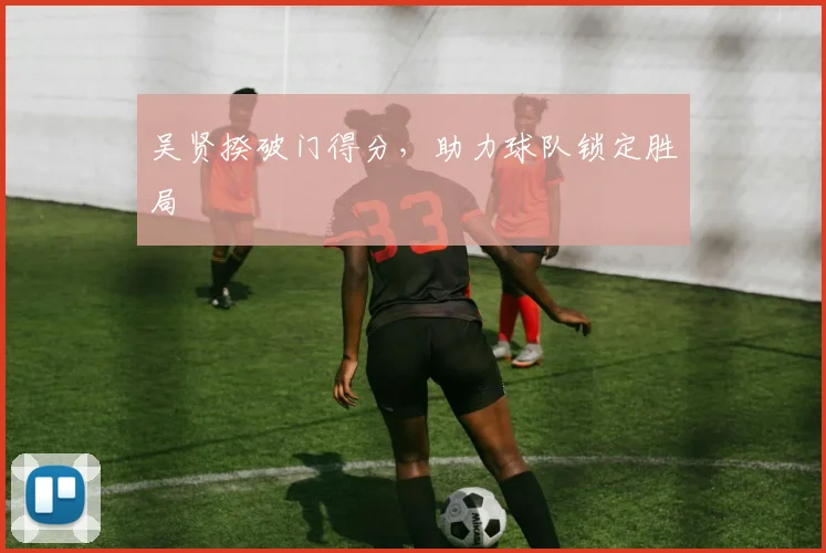 吴贤揆破门得分,助力球队锁定胜局