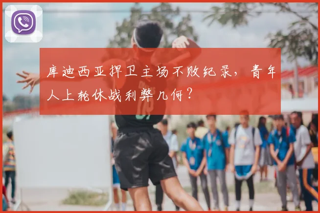 库迪西亚捍卫主场不败纪录,青年人上轮休战利弊几何?