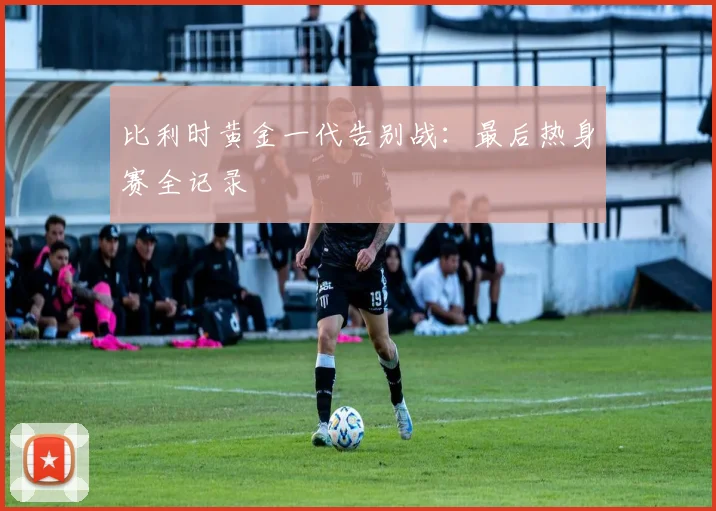 比利时黄金一代告别战:最后热身赛全记录