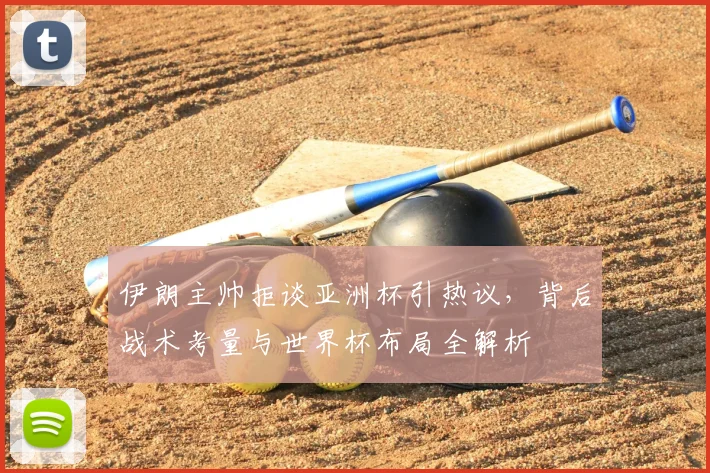 伊朗主帅拒谈亚洲杯引热议，背后战术考量与世界杯布局全解析