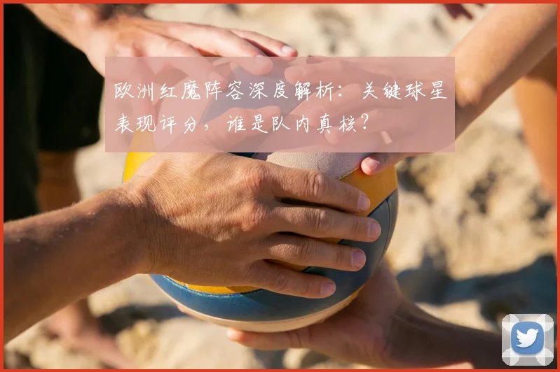 欧洲红魔阵容深度解析：关键球星表现评分，谁是队内真核？