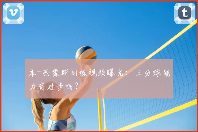本-西蒙斯训练视频曝光:三分球能力有进步吗?