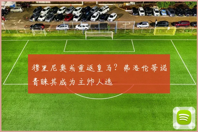 穆里尼奥或重返皇马?弗洛伦蒂诺青睐其成为主帅人选