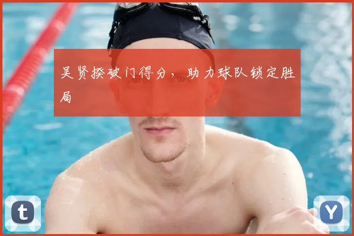 吴贤揆破门得分,助力球队锁定胜局