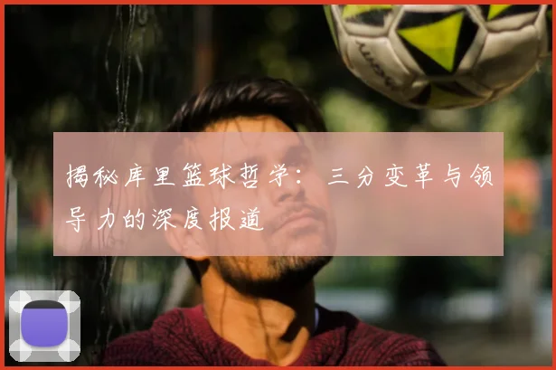 揭秘库里篮球哲学:三分变革与领导力的深度报道