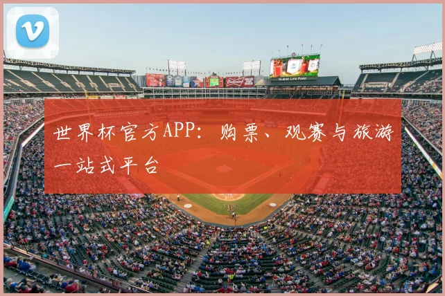 世界杯官方APP:购票、观赛与旅游一站式平台