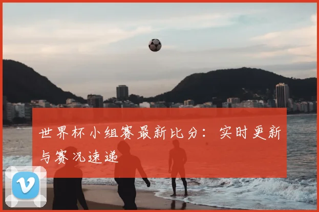 世界杯小组赛最新比分:实时更新与赛况速递