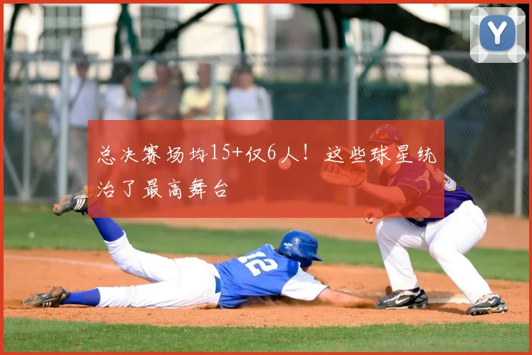 总决赛场均15+仅6人!这些球星统治了最高舞台